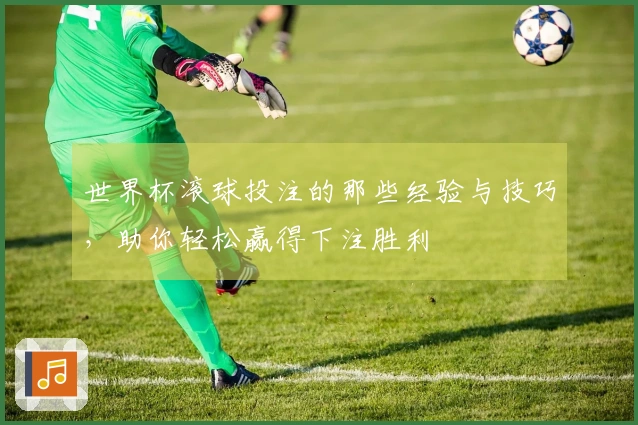 世界杯滚球投注的那些经验与技巧，助你轻松赢得下注胜利