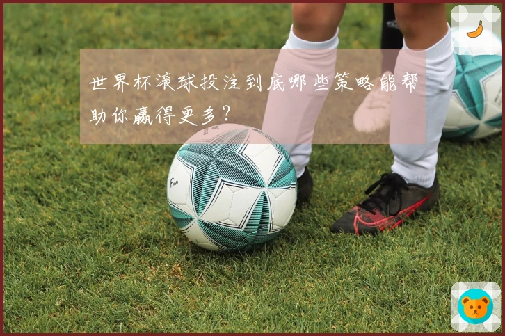 世界杯滚球投注到底哪些策略能帮助你赢得更多？