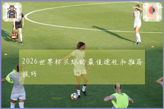 2026世界杯买球的最佳途径和推荐技巧