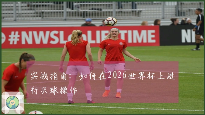 实战指南：如何在2026世界杯上进行买球操作