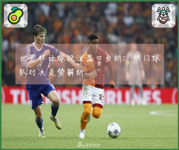 世界杯让球投注盘口分析：热门球队对决走势解析
