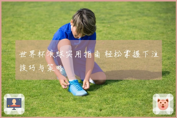 世界杯滚球实用指南 轻松掌握下注技巧与策略