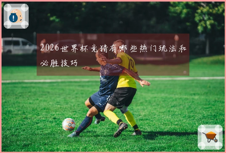 2026世界杯竞猜有哪些热门玩法和必胜技巧