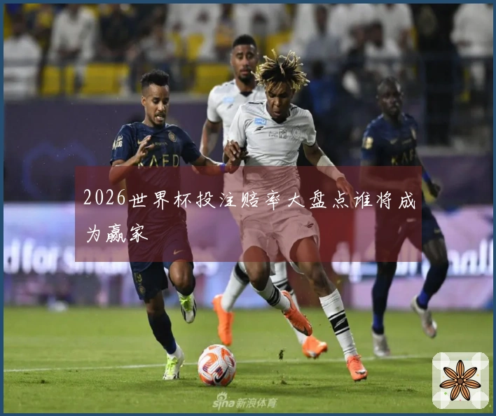 2026世界杯投注赔率大盘点谁将成为赢家