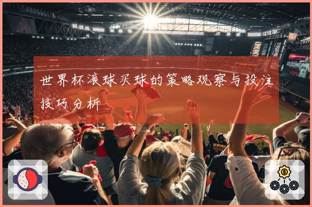 世界杯滚球买球的策略观察与投注技巧分析