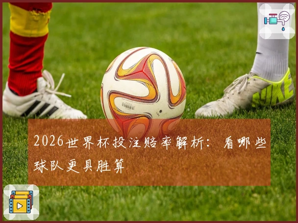 2026世界杯投注赔率解析：看哪些球队更具胜算