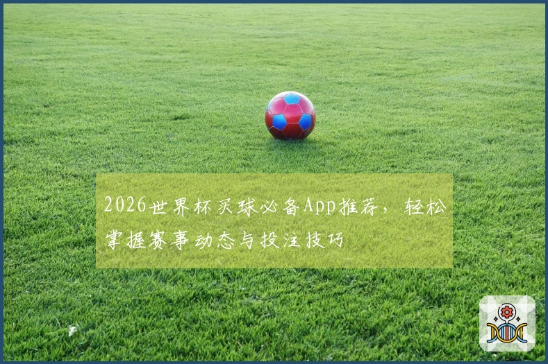 2026世界杯买球必备App推荐，轻松掌握赛事动态与投注技巧