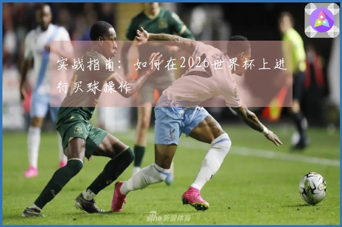 实战指南：如何在2026世界杯上进行买球操作