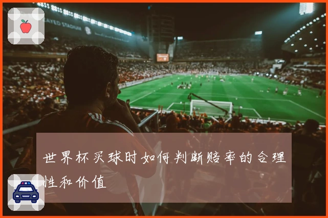 世界杯买球时如何判断赔率的合理性和价值