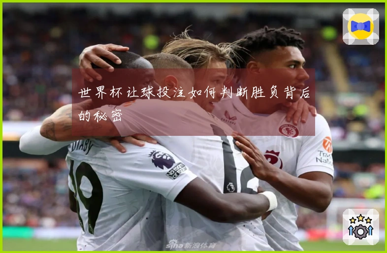 世界杯让球投注如何判断胜负背后的秘密