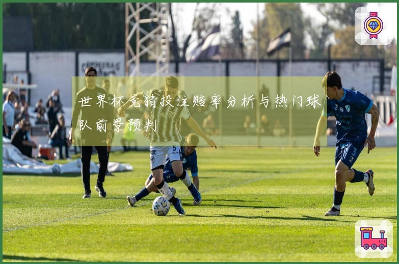 世界杯竞猜投注赔率分析与热门球队前景预判