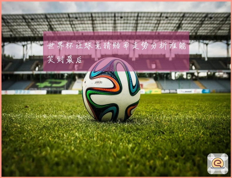 世界杯让球竞猜赔率走势分析谁能笑到最后