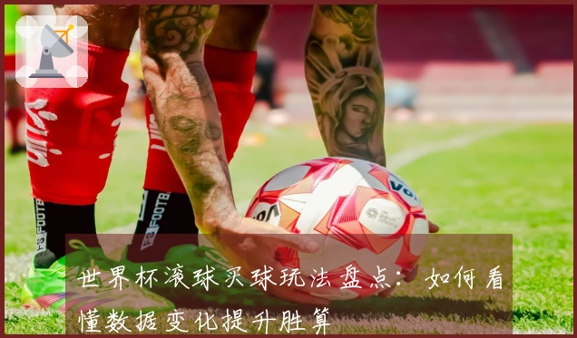 世界杯滚球买球玩法盘点：如何看懂数据变化提升胜算