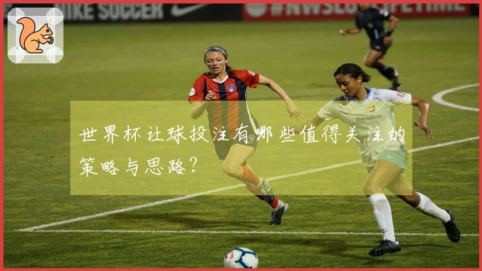 世界杯让球投注有哪些值得关注的策略与思路？