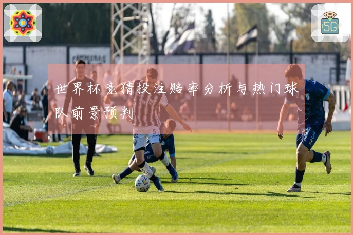 世界杯竞猜投注赔率分析与热门球队前景预判