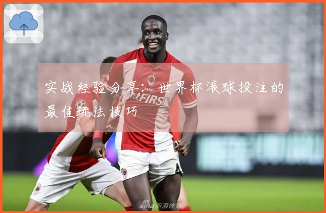 实战经验分享：世界杯滚球投注的最佳玩法技巧
