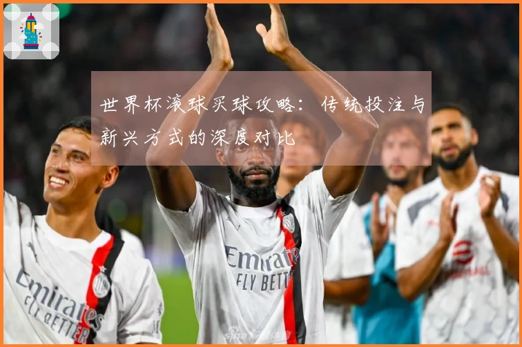 世界杯滚球买球攻略：传统投注与新兴方式的深度对比