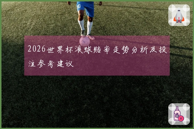 2026世界杯滚球赔率走势分析及投注参考建议
