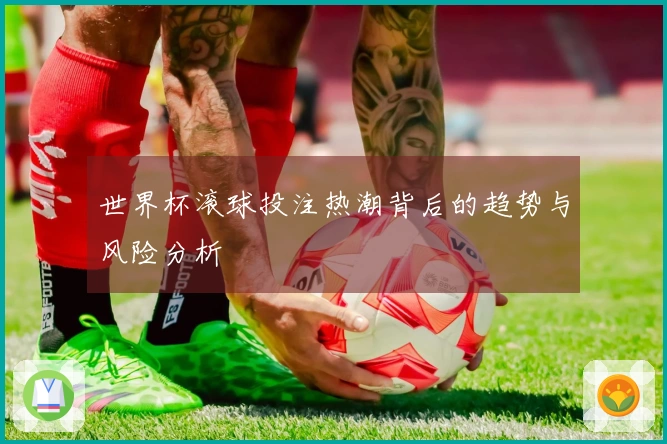 世界杯滚球投注热潮背后的趋势与风险分析