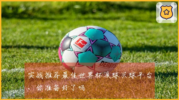 实战推荐最佳世界杯滚球买球平台，你准备好了吗