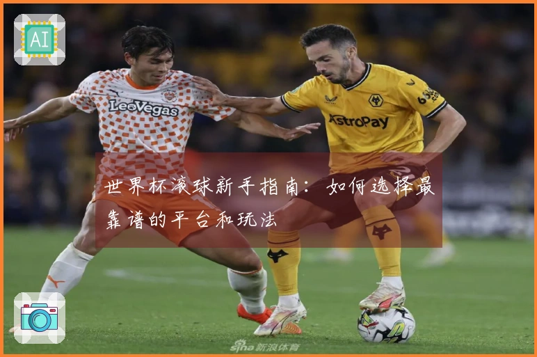 世界杯滚球新手指南：如何选择最靠谱的平台和玩法