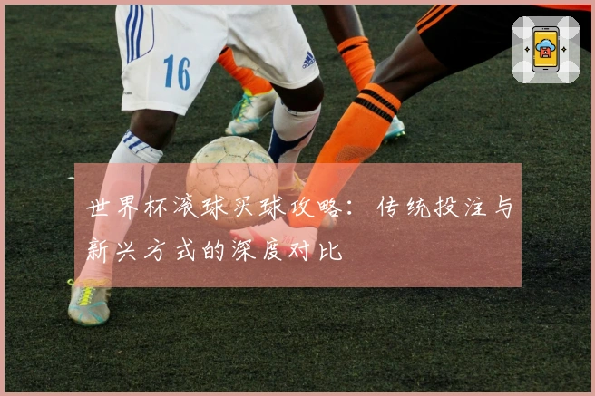 世界杯滚球买球攻略：传统投注与新兴方式的深度对比
