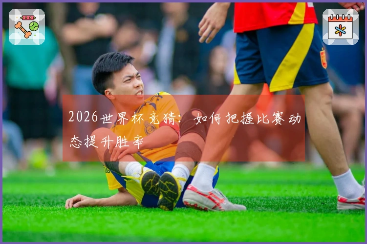 2026世界杯竞猜：如何把握比赛动态提升胜率