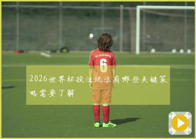 2026世界杯投注玩法有哪些关键策略需要了解