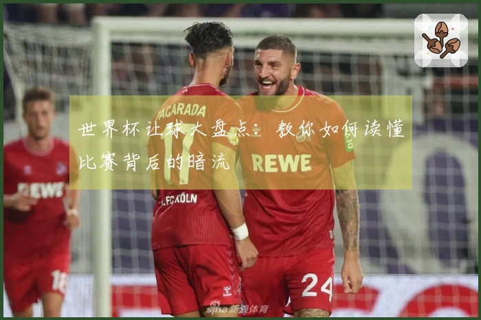 世界杯让球大盘点：教你如何读懂比赛背后的暗流