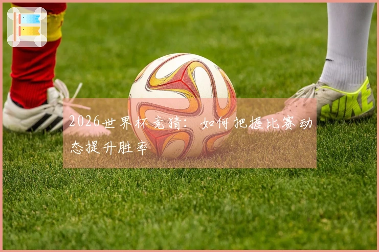 2026世界杯竞猜：如何把握比赛动态提升胜率