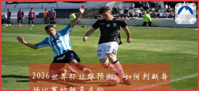 2026世界杯让球预测：如何判断每场比赛的胜负走向