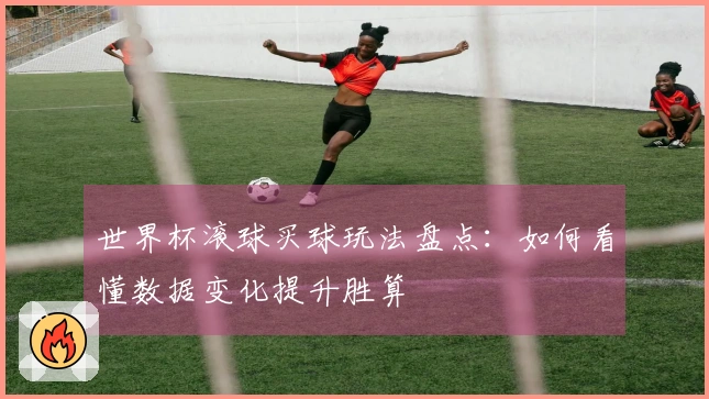 世界杯滚球买球玩法盘点：如何看懂数据变化提升胜算