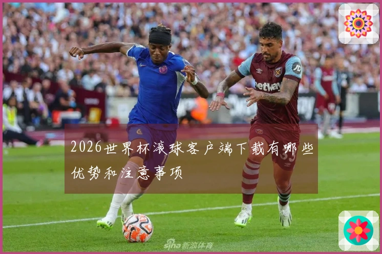 2026世界杯滚球客户端下载有哪些优势和注意事项