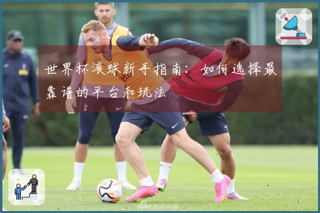 世界杯滚球新手指南：如何选择最靠谱的平台和玩法